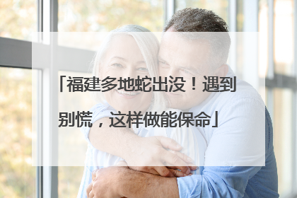 福建多地蛇出没！遇到别慌，这样做能保命