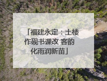 福建永定：土楼作砚书课改 客韵化雨润新苗