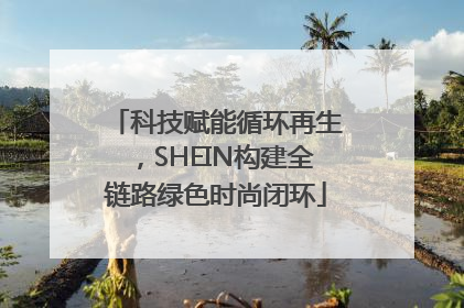 科技赋能循环再生，SHEIN构建全链路绿色时尚闭环
