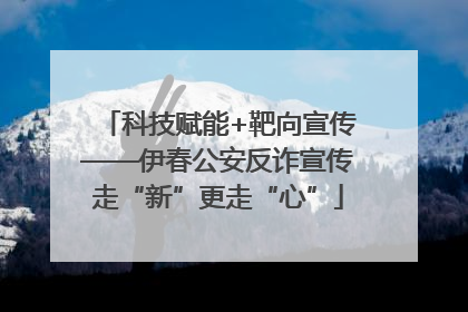 科技赋能+靶向宣传——伊春公安反诈宣传走“新”更走“心”