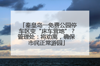 秦皇岛一免费公园停车区变“床车营地”？管理处：将劝离，确保市民正常游园