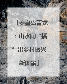 秦皇岛青龙：山水间“播”出乡村振兴新图景