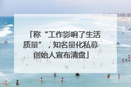 称“工作影响了生活质量”，知名量化私募创始人宣布清盘