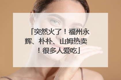 突然火了！福州永辉、朴朴、山姆热卖！很多人爱吃