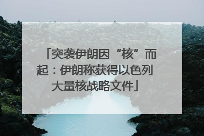 突袭伊朗因“核”而起：伊朗称获得以色列大量核战略文件