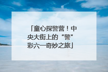 童心探警营！中央大街上的“警”彩六一奇妙之旅