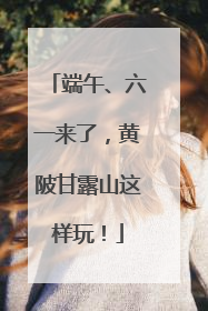 端午、六一来了，黄陂甘露山这样玩！