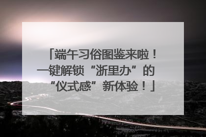 端午习俗图鉴来啦！一键解锁“浙里办”的“仪式感”新体验！