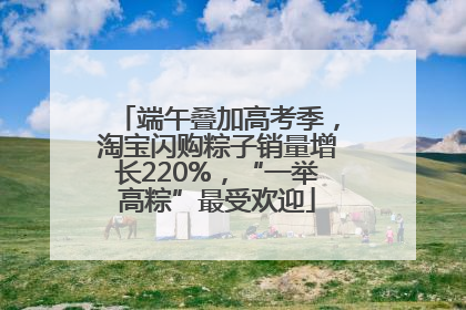 端午叠加高考季，淘宝闪购粽子销量增长220%，“一举高粽”最受欢迎