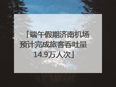 端午假期济南机场预计完成旅客吞吐量14.9万人次