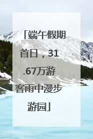 端午假期首日，31.67万游客雨中漫步游园
