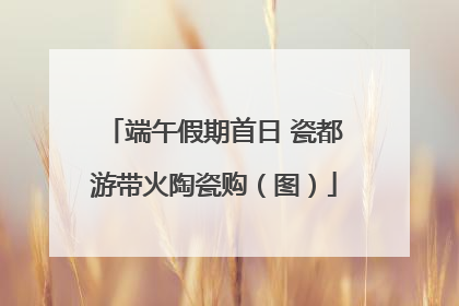 端午假期首日 瓷都游带火陶瓷购（图）