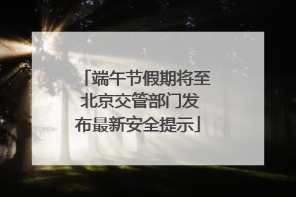端午节假期将至 北京交管部门发布最新安全提示