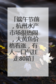 端午节前，杭州水产市场很热闹，大黄鱼价格看涨，有人一口气扛走80箱