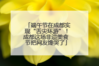 端午节在成都实现“舌尖环游”！成都这场非遗美食节把网友馋哭了