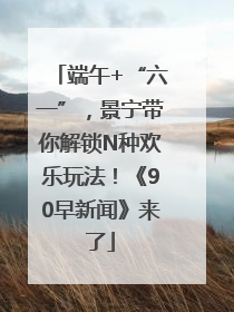 端午+“六一”，景宁带你解锁N种欢乐玩法！《90早新闻》来了