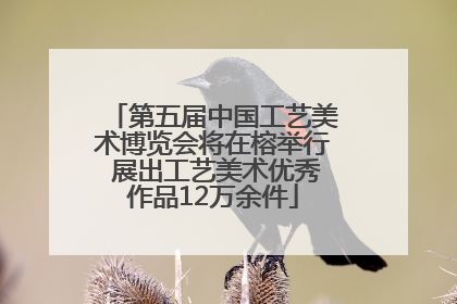 第五届中国工艺美术博览会将在榕举行 展出工艺美术优秀作品12万余件