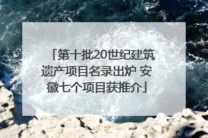 第十批20世纪建筑遗产项目名录出炉 安徽七个项目获推介