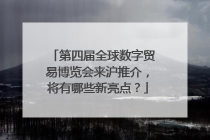 第四届全球数字贸易博览会来沪推介，将有哪些新亮点？