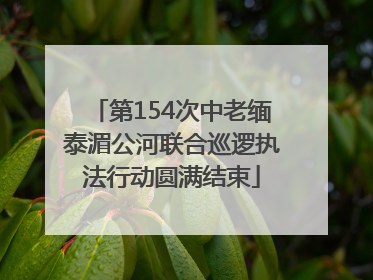 第154次中老缅泰湄公河联合巡逻执法行动圆满结束