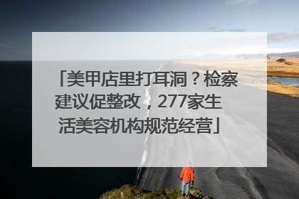 美甲店里打耳洞？检察建议促整改，277家生活美容机构规范经营