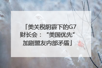 美关税阴霾下的G7财长会：“美国优先”加剧盟友内部矛盾