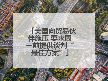 美国向贸易伙伴施压 要求周三前提供谈判“最佳方案”