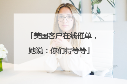 美国客户在线催单，她说：你们得等等