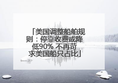 美国调整船舶规则：停靠收费或降低90% 不再苛求美国船只占比
