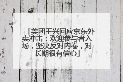 美团王兴回应京东外卖冲击:欢迎参与者入场,坚决反对内卷,对长期很有信心