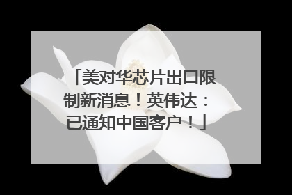 美对华芯片出口限制新消息！英伟达：已通知中国客户！