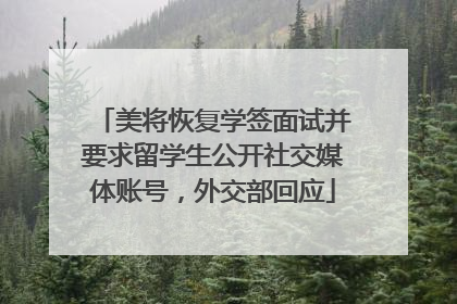 美将恢复学签面试并要求留学生公开社交媒体账号，外交部回应