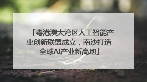 粤港澳大湾区人工智能产业创新联盟成立，南沙打造全球AI产业新高地