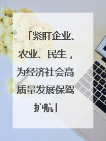 紧盯企业、农业、民生，为经济社会高质量发展保驾护航