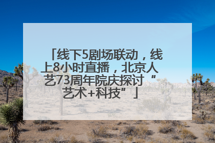 线下5剧场联动，线上8小时直播，北京人艺73周年院庆探讨“艺术+科技”