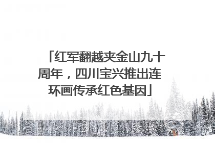 红军翻越夹金山九十周年，四川宝兴推出连环画传承红色基因