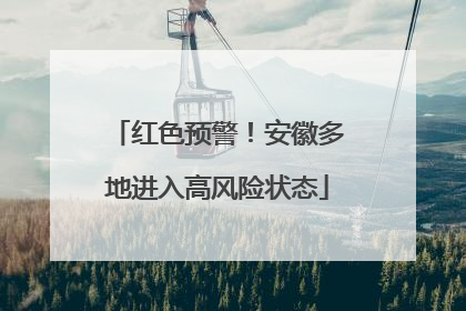 红色预警！安徽多地进入高风险状态