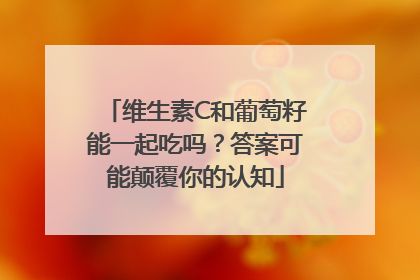 维生素C和葡萄籽能一起吃吗？答案可能颠覆你的认知