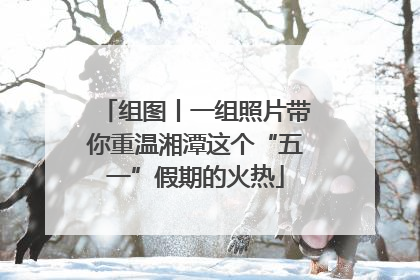 组图丨一组照片带你重温湘潭这个“五一”假期的火热