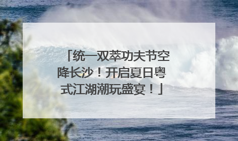 统一双萃功夫节空降长沙！开启夏日粤式江湖潮玩盛宴！