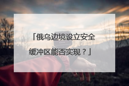 俄乌边境设立安全缓冲区能否实现？