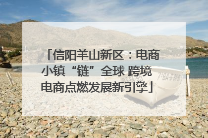信阳羊山新区：电商小镇“链”全球 跨境电商点燃发展新引擎