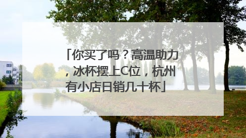 你买了吗？高温助力，冰杯摆上C位，杭州有小店日销几十杯