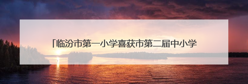 临汾市第一小学喜获市第二届中小学生运动会市直小学组团体总分第一