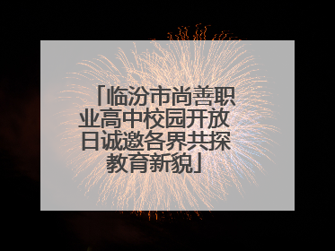临汾市尚善职业高中校园开放日诚邀各界共探教育新貌
