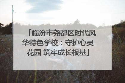 临汾市尧都区时代风华特色学校：守护心灵花园 筑牢成长根基