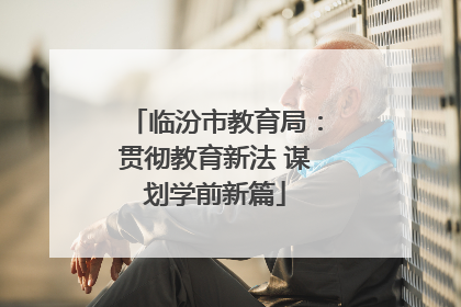 临汾市教育局：贯彻教育新法 谋划学前新篇