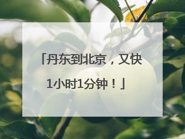 丹东到北京，又快1小时1分钟！