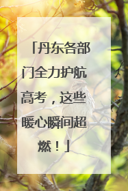 丹东各部门全力护航高考，这些暖心瞬间超燃！