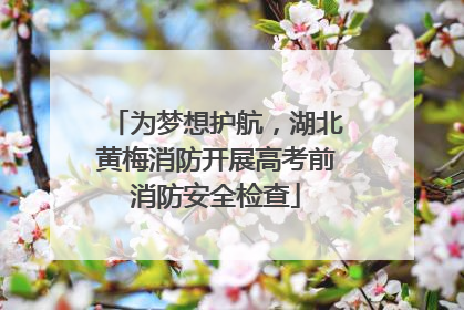 为梦想护航，湖北黄梅消防开展高考前消防安全检查